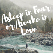 Asleep in Fear or Awake in Love